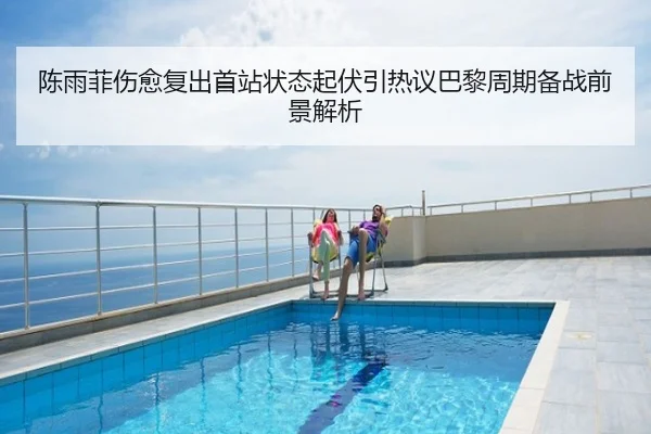陈雨菲伤愈复出首站状态起伏引热议巴黎周期备战前景解析